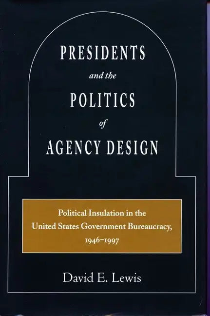 Presidents and the Politics of Agency Design: Political Insulation in the United States Government Bureaucracy, 1946-1997 - Paperback