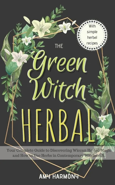 The Green Witch Herbal: Your Complete Guide to Discovering Wiccan Herbal Magic and How to Use Herbs in Contemporary Witchcraft. - Paperback