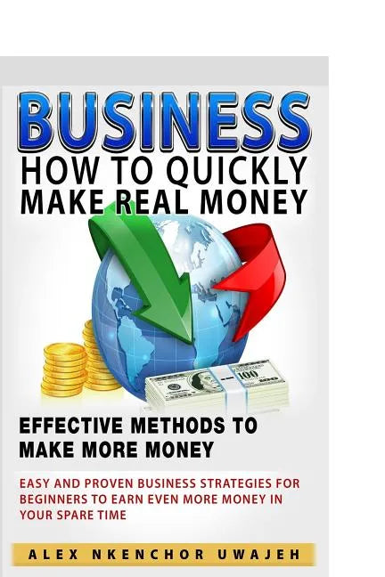 Business: How to Quickly Make Real Money - Effective Methods to Make More Money: Easy and Proven Business Strategies for Beginne - Paperback