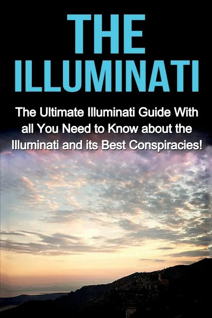 The Illuminati: The Ultimate Illuminati Guide With All You Need to Know About the Illuminati and Its Best Conspiracies! - Paperback