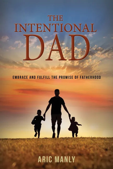 The Intentional Dad: Embrace and Fulfill the Promise of Fatherhood - Paperback