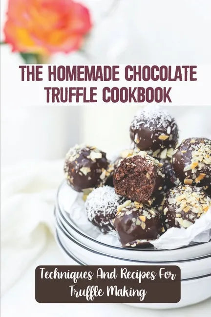 The Homemade Chocolate Truffle Cookbook: Techniques And Recipes For Truffle Making - Paperback