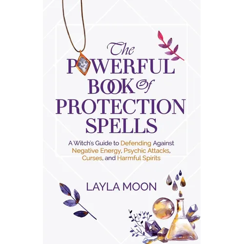 The Powerful Book of Protection Spells: A Witch's Guide to Defending Against Negative Energy, Psychic Attacks, Curses, and Harmful Spirits - Paperback