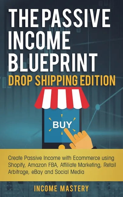 The Passive Income Blueprint Drop Shipping Edition: Create Passive Income with Ecommerce using Shopify, Amazon FBA, Affiliate Marketing, Retail Arbitr - Paperback