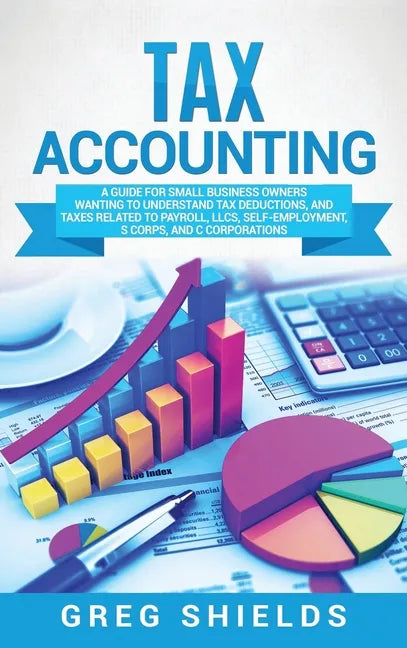 Tax Accounting: A Guide for Small Business Owners Wanting to Understand Tax Deductions, and Taxes Related to Payroll, LLCs, Self-Emplo - Hardcover