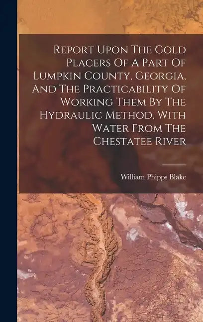 Report Upon The Gold Placers Of A Part Of Lumpkin County, Georgia, And The Practicability Of Working Them By The Hydraulic Method, With Water From The - Hardcover