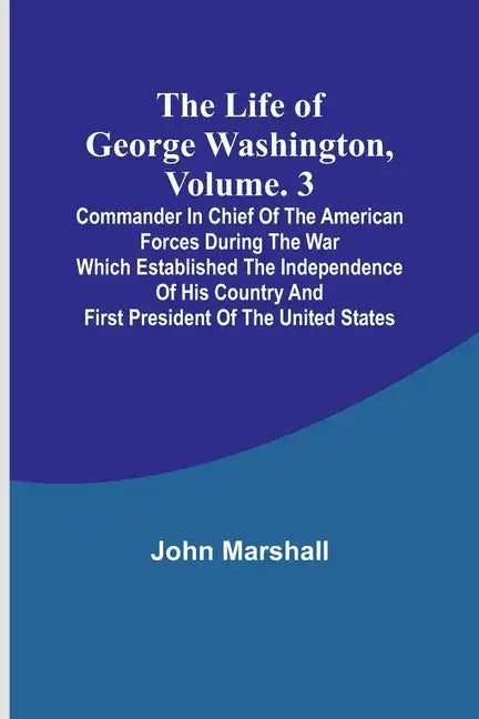 The Life of George Washington, Volume. 3: Commander in Chief of the American Forces During the War which Established the Independence of his Country a - Paperback