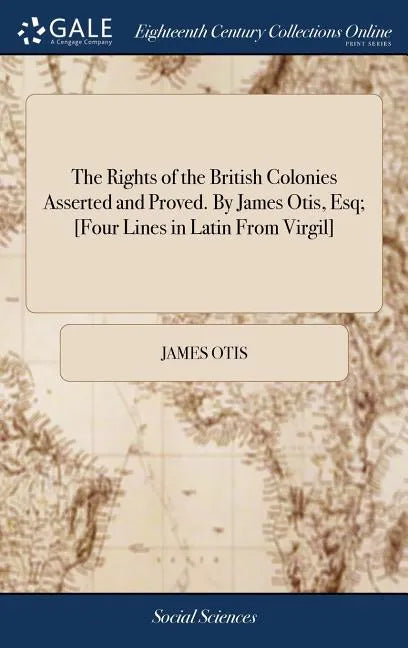 The Rights of the British Colonies Asserted and Proved. By James Otis, Esq; [Four Lines in Latin From Virgil] - Hardcover