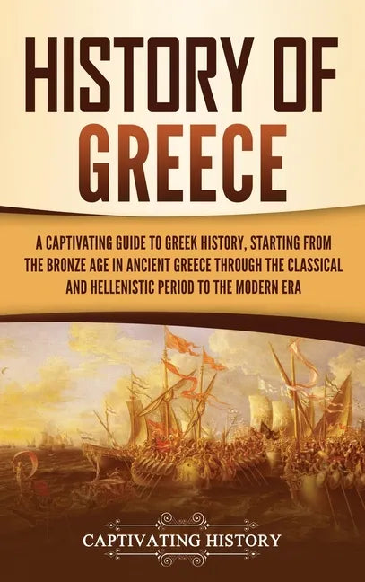 History of Greece: A Captivating Guide to Greek History, Starting from the Bronze Age in Ancient Greece Through the Classical and Helleni - Hardcover
