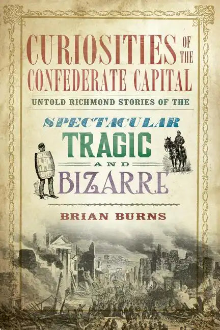 Curiosities of the Confederate Capital: Untold Richmond Stories of the Spectacular, Tragic and Bizarre - Paperback