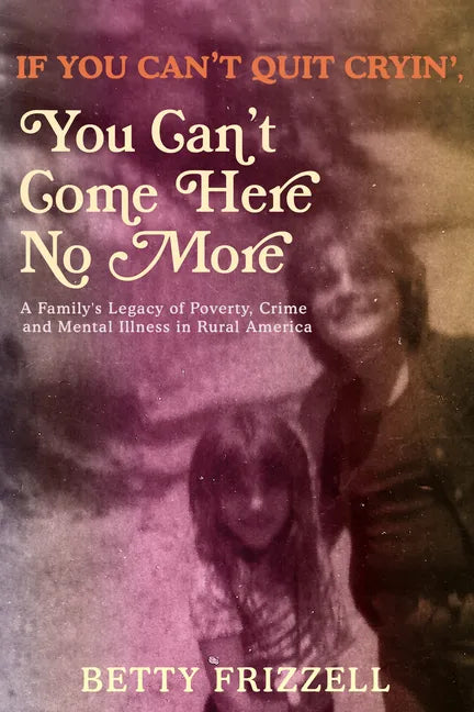 If You Can't Quit Cryin', You Can't Come Here No More: A Family's Legacy of Poverty, Crime and Mental Illness in Rural America - Paperback