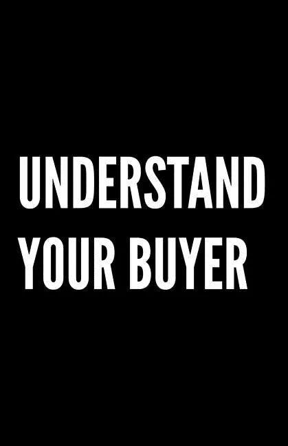 Understand Your Buyer: 100+ ways to communicate with, engage and convert clients using proven examples, science and common sense. - Paperback