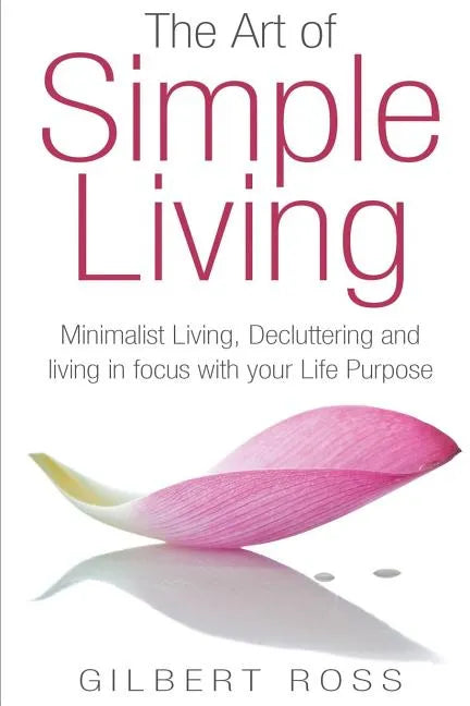 The Art of Simple Living: Minimalist Living, Decluttering and Living in Focus with your Life Purpose - Paperback