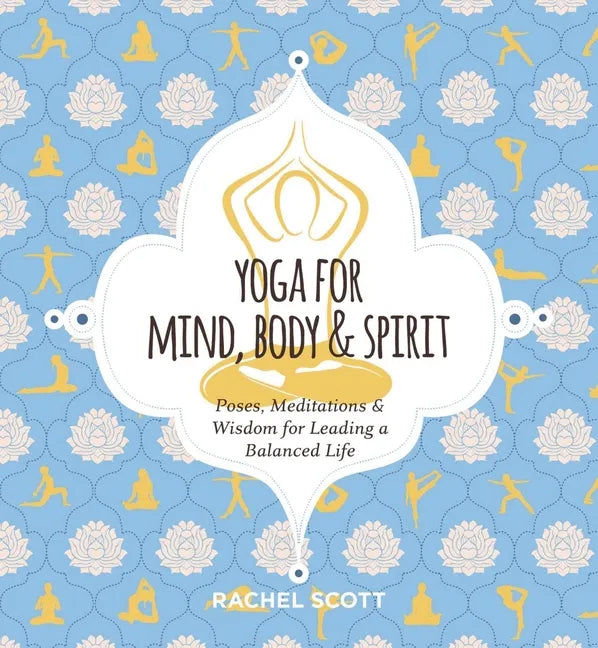 Yoga for Mind, Body and Spirit: Poses, Meditations and Wisdom for Leading a Balanced Life - Hardcover
