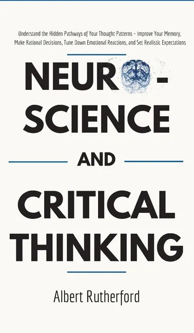 Neuroscience and Critical Thinking: Understand the Hidden Pathways of Your Thought Patterns- Improve Your Memory, Make Rational Decisions, Tune Down E - Hardcover