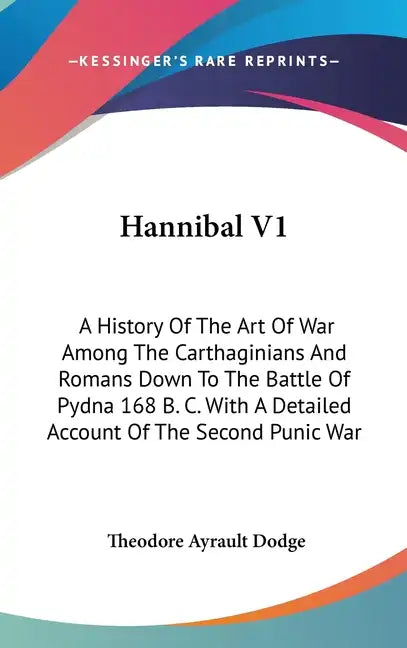 Hannibal V1: A History Of The Art Of War Among The Carthaginians And Romans Down To The Battle Of Pydna 168 B. C. With A Detailed A - Hardcover
