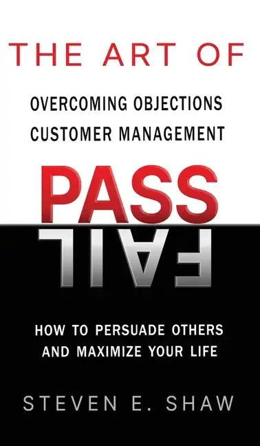 The Art of PASS FAIL - Overcoming Objections and Customer Management: How to Persuade Others and Maximize Your Life - Hardcover