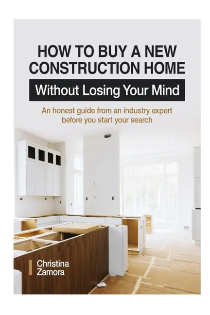 How to Buy a New Construction Home Without Losing Your Mind: An Honest Guide from an Industry Expert Beofre You Start Your Search - Paperback
