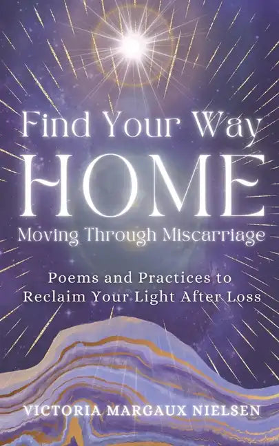 Find Your Way Home: Moving Through Miscarriage (Poems and Practices to Reclaim Your Light After Loss) - Paperback