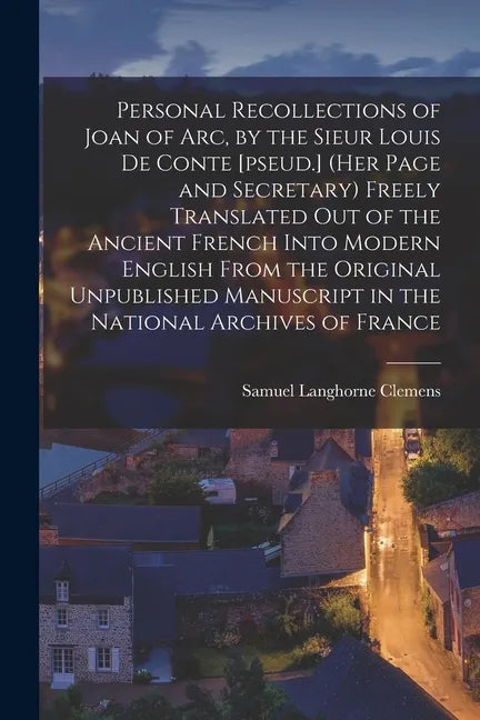 Personal Recollections of Joan of Arc, by the Sieur Louis De Conte [pseud.] (her Page and Secretary) Freely Translated out of the Ancient French Into - Paperback