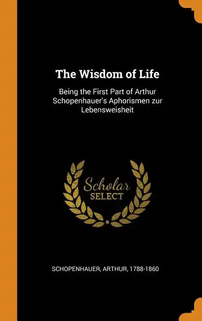 The Wisdom of Life: Being the First Part of Arthur Schopenhauer's Aphorismen zur Lebensweisheit - Hardcover