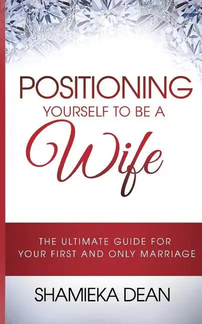 Positioning Yourself to Be a Wife: The Ultimate Guide to Your First and Only Marriage - Paperback