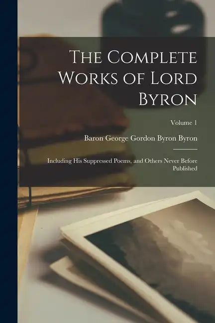 The Complete Works of Lord Byron: Including His Suppressed Poems, and Others Never Before Published; Volume 1 - Paperback