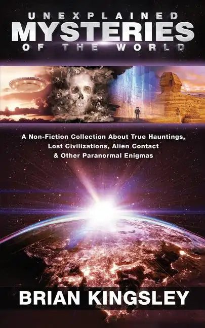 Unexplained Mysteries Of The World: A Non-Fiction Collection About True Hauntings, Lost Civilizations, Alien Contact & Other Paranormal Enigmas - Paperback