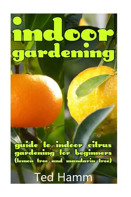 Indoor Gardening: Guide to Indoor Citrus Gardening For Beginners (Lemon Tree and Mandarin Tree) - Paperback