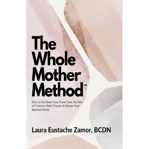 The Whole Mother Method: How to Call Back Your Voice From the Pain of C-Section Birth Trauma and Renew Your Spiritual Power: How to Call Back Y - Paperback