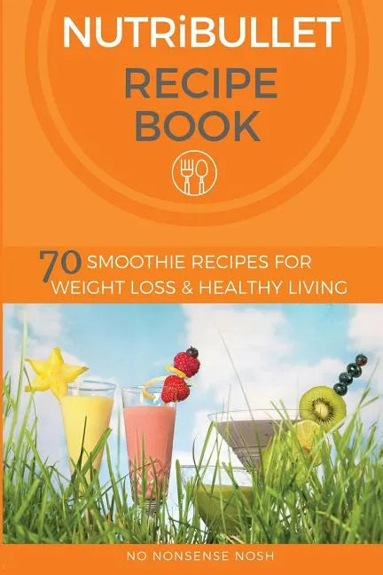 Nutribullet Recipe Book: 70 Smoothie Recipes for Weight Loss and Healthy Living - Paperback