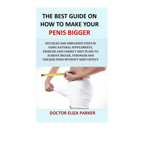 The Best Guide On How To Make Your Penis Bigger: Detailed Step in Getting The Easy Way of Using Natural Supplements, Exercise and Correct Diet Plans t - Paperback