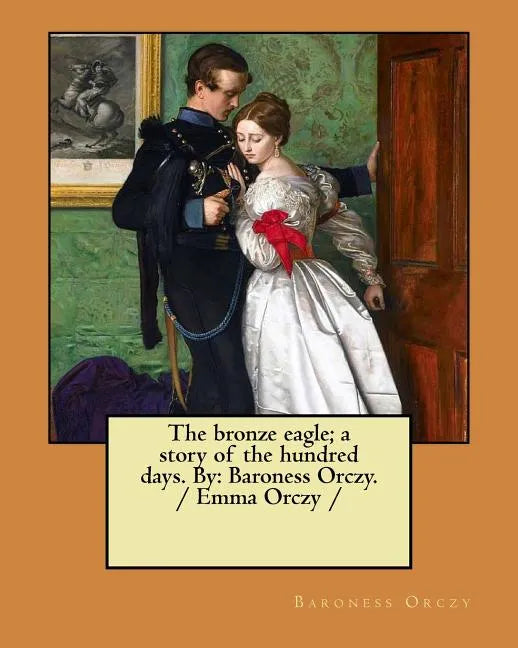 The bronze eagle; a story of the hundred days. By: Baroness Orczy. / Emma Orczy / - Paperback