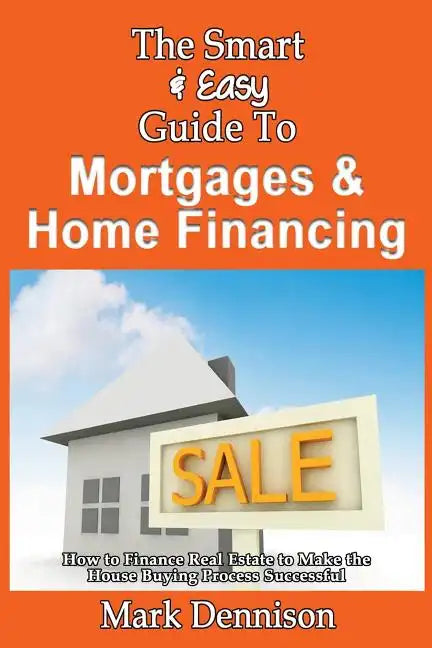 The Smart & Easy Guide To Mortgages & Home Financing: How to Finance Real Estate to Make the House Buying Process Successful - Paperback