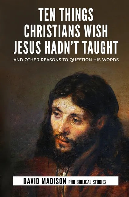 Ten Things Christians Wish Jesus Hadn't Taught: And Other Reasons to Question His Words - Paperback