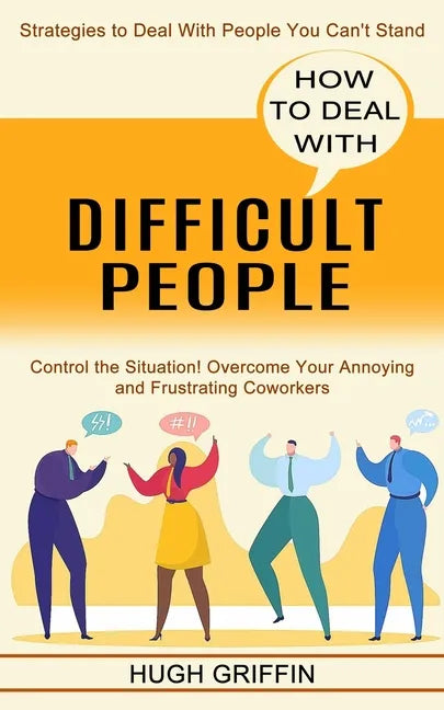 How to Deal With Difficult People: Control the Situation! Overcome Your Annoying and Frustrating Coworkers (Strategies to Deal With People You Can't S - Paperback