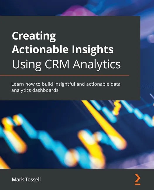 Creating Actionable Insights Using CRM Analytics: Learn how to build insightful and actionable data analytics dashboards - Paperback