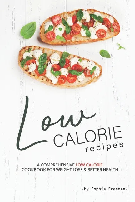 Low Calorie Recipes: A Comprehensive Low Calorie Cookbook for Weight Loss Better Health - Paperback