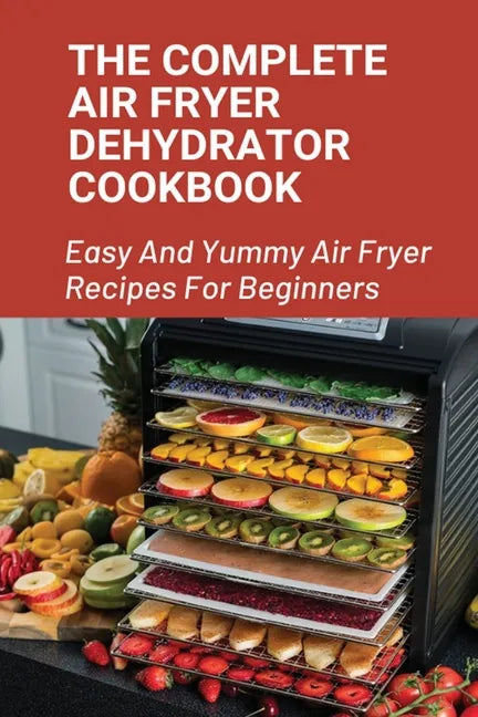 The Complete Air Fryer Dehydrator Cookbook: Easy And Yummy Air Fryer Recipes For Beginners!: Easy Air Fryer Recipes For Beginners - Paperback