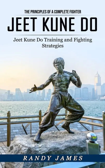 Jeet Kune Do: The Principles of a Complete Fighter (Jeet Kune Do Training and Fighting Strategies) - Paperback