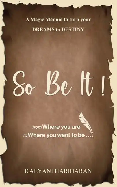 SO BE IT - A magic Manual to turn your Dreams to Destiny: From where you are now to where you want to Be - Paperback