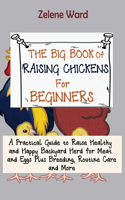 The Big Book of Raising Chickens for Beginners: A Practical Guide to Raise Healthy and Happy Backyard Herd for Meat and Eggs Plus Breeding, Routine Ca - Hardcover