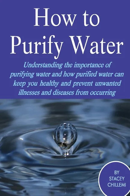 How to Purify Your Drinking Water: Understanding the Importance of Purifying Water and How Purified Water Can Keep You Healthy and Prevent Unwanted Il - Paperback
