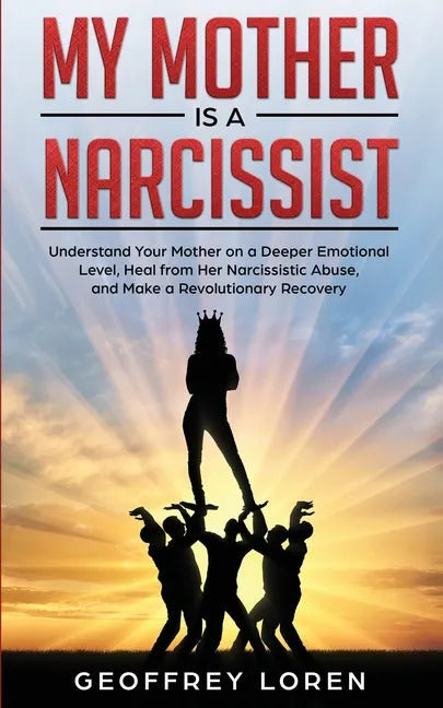 My Mother Is a Narcissist: Understand Your Mother on a Deeper Emotional Level, Heal from Her Narcissistic Abuse, and Make a Revolutionary Recover - Paperback