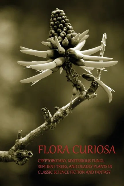 Flora Curiosa: Cryptobotany, Mysterious Fungi, Sentient Trees, and Deadly Plants in Classic Science Fiction and Fantasy - Paperback