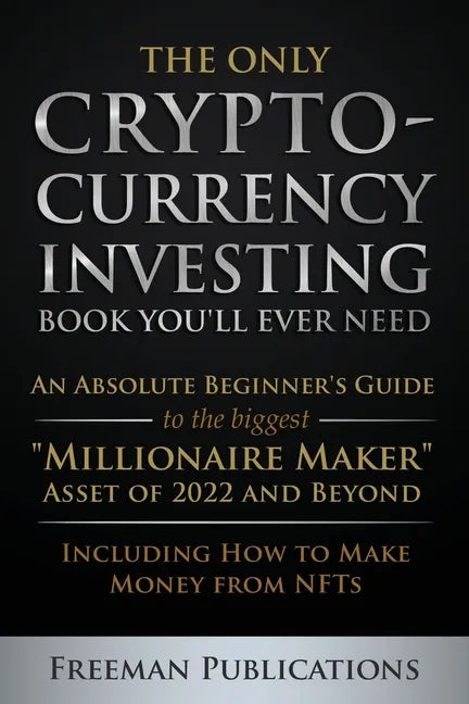 The Only Cryptocurrency Investing Book You'll Ever Need: An Absolute Beginner's Guide to the Biggest "Millionaire Maker" Asset of 2022 and Beyond - In - Paperback