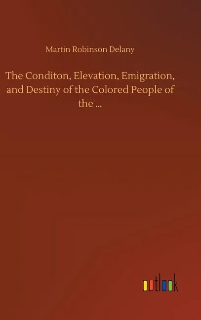 The Conditon, Elevation, Emigration, and Destiny of the Colored People of the ... - Hardcover