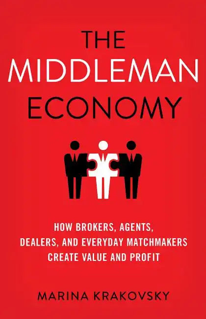 The Middleman Economy: How Brokers, Agents, Dealers, and Everyday Matchmakers Create Value and Profit - Hardcover