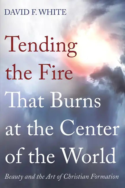 Tending the Fire That Burns at the Center of the World: Beauty and the Art of Christian Formation - Hardcover