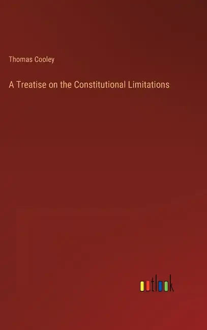 A Treatise on the Constitutional Limitations - Hardcover